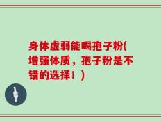 身体虚弱能喝孢子粉(增强体质，孢子粉是不错的选择！)