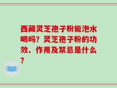 西藏灵芝孢子粉能泡水喝吗？灵芝孢子粉的功效、作用及禁忌是什么？