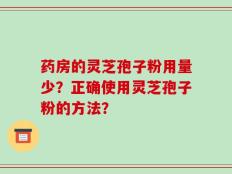 药房的灵芝孢子粉用量少？正确使用灵芝孢子粉的方法？