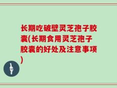长期吃破壁灵芝孢子胶囊(长期食用灵芝孢子胶囊的好处及注意事项)