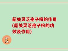 韶关灵芝孢子粉的作用(韶关灵芝孢子粉的功效及作用)