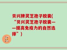 贝兴牌灵芝孢子胶囊(“贝兴灵芝孢子胶囊——提高免疫力的自然选择”)