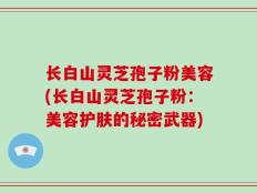长白山灵芝孢子粉美容(长白山灵芝孢子粉：美容护肤的秘密武器)