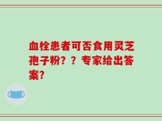 血栓患者可否食用灵芝孢子粉？？专家给出答案？