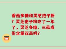 香菇多糖和灵芝孢子粉？灵芝孢子粉吃了一年了，灵芝多糖、三萜成份含量双高吗？