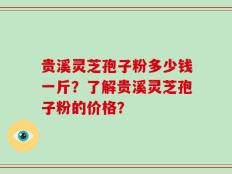 贵溪灵芝孢子粉多少钱一斤？了解贵溪灵芝孢子粉的价格？