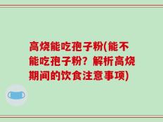 高烧能吃孢子粉(能不能吃孢子粉？解析高烧期间的饮食注意事项)