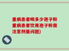 重病患者喝多少孢子粉重病患者饮用孢子粉需注意剂量问题)