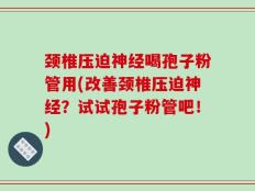 颈椎压迫神经喝孢子粉管用(改善颈椎压迫神经？试试孢子粉管吧！)