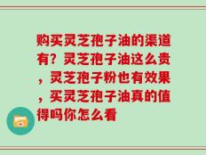 购买灵芝孢子油的渠道有？灵芝孢子油这么贵，灵芝孢子粉也有效果，买灵芝孢子油真的值得吗你怎么看