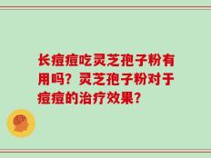 长痘痘吃灵芝孢子粉有用吗？灵芝孢子粉对于痘痘的治疗效果？