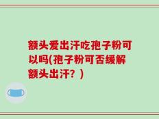 额头爱出汗吃孢子粉可以吗(孢子粉可否缓解额头出汗？)
