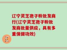辽宁灵芝孢子粉批发商行(辽宁灵芝孢子粉批发商批量供应，具有多重保健功效)