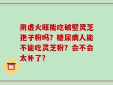 阴虚火旺能吃破壁灵芝孢子粉吗？糖尿病人能不能吃灵芝粉？会不会太补了？