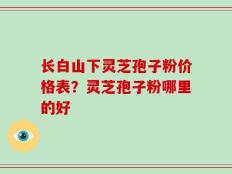 长白山下灵芝孢子粉价格表？灵芝孢子粉哪里的好