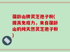 葆龄山牌灵芝孢子粉(提高免疫力，来自葆龄山的纯天然灵芝孢子粉)