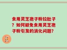 食用灵芝孢子粉拉肚子？如何避免食用灵芝孢子粉引发的消化问题？