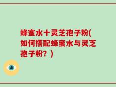 蜂蜜水十灵芝孢子粉(如何搭配蜂蜜水与灵芝孢子粉？)
