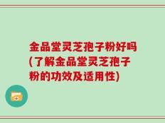 金品堂灵芝孢子粉好吗(了解金品堂灵芝孢子粉的功效及适用性)