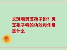 长斑喝灵芝孢子粉？灵芝孢子粉的功效和作用是什么