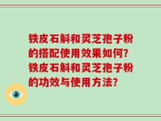 铁皮石斛和灵芝孢子粉的搭配使用效果如何？铁皮石斛和灵芝孢子粉的功效与使用方法？