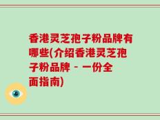 香港灵芝孢子粉品牌有哪些(介绍香港灵芝孢子粉品牌 - 一份全面指南)