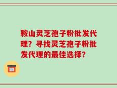鞍山灵芝孢子粉批发代理？寻找灵芝孢子粉批发代理的最佳选择？