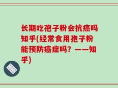 长期吃孢子粉会抗癌吗知乎(经常食用孢子粉能预防癌症吗？——知乎)