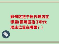 鄞州区孢子粉代理店在哪里(鄞州区孢子粉代理店位置在哪里？)