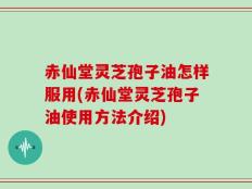 赤仙堂灵芝孢子油怎样服用(赤仙堂灵芝孢子油使用方法介绍)
