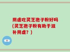 阴虚吃灵芝孢子粉好吗(灵芝孢子粉有助于滋补阴虚？)