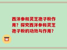 西洋参和灵芝孢子粉作用？探究西洋参和灵芝孢子粉的功效与作用？
