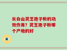 长白山灵芝孢子粉的功效作用？灵芝孢子粉哪个产地的好