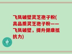 飞凤破壁灵芝孢子粉(高品质灵芝孢子粉——飞凤破壁，提升健康抵抗力)