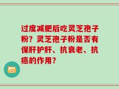 过度减肥后吃灵芝孢子粉？灵芝孢子粉是否有保肝护肝、抗衰老、抗癌的作用？