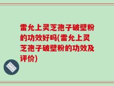 雷允上灵芝孢子破壁粉的功效好吗(雷允上灵芝孢子破壁粉的功效及评价)