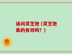 请问灵芝饱 (灵芝饱真的有效吗？)