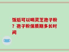 饭后可以喝灵芝孢子粉？孢子粉保质期多长时间