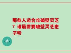 那些人适合吃破壁灵芝？谁最需要破壁灵芝孢子粉
