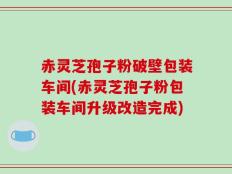 赤灵芝孢子粉破壁包装车间(赤灵芝孢子粉包装车间升级改造完成)