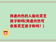 阴虚内热的人能吃灵芝孢子粉吗(阴虚内热可食用灵芝孢子粉吗？)