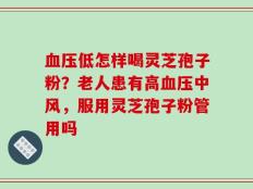 血压低怎样喝灵芝孢子粉？老人患有高血压中风，服用灵芝孢子粉管用吗