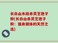长白山木段赤灵芝孢子粉(长白山赤灵芝孢子粉：强身健体的天然之选)