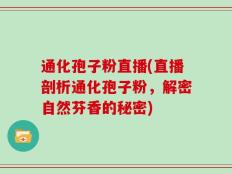 通化孢子粉直播(直播剖析通化孢子粉，解密自然芬香的秘密)