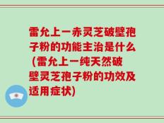 雷允上一赤灵芝破壁孢子粉的功能主治是什么 (雷允上一纯天然破壁灵芝孢子粉的功效及适用症状)