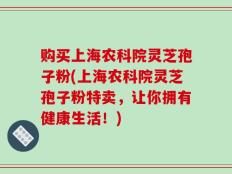 购买上海农科院灵芝孢子粉(上海农科院灵芝孢子粉特卖，让你拥有健康生活！)
