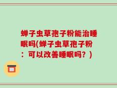 蝉子虫草孢子粉能治睡眠吗(蝉子虫草孢子粉：可以改善睡眠吗？)