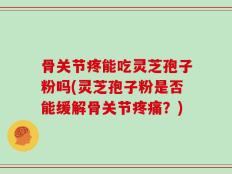 骨关节疼能吃灵芝孢子粉吗(灵芝孢子粉是否能缓解骨关节疼痛？)
