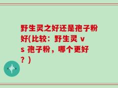 野生灵之好还是孢子粉好(比较：野生灵 vs 孢子粉，哪个更好？)