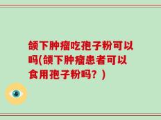 颌下肿瘤吃孢子粉可以吗(颌下肿瘤患者可以食用孢子粉吗？)